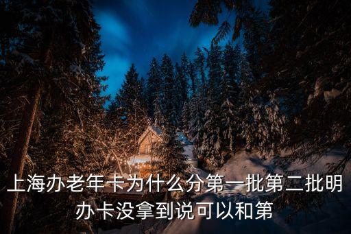上海辦老年卡為什么分第一批第二批明辦卡沒拿到說可以和第