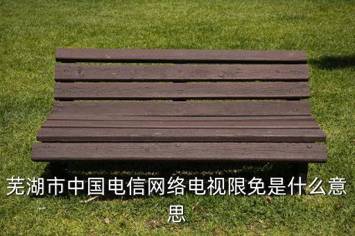 蕪湖市中國(guó)電信網(wǎng)絡(luò)電視限免是什么意思