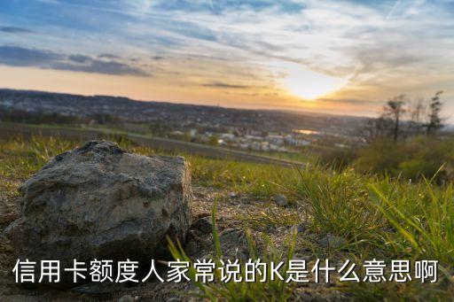 額度K什么意思，交通銀行信用卡中心信用卡額度k是什么意思