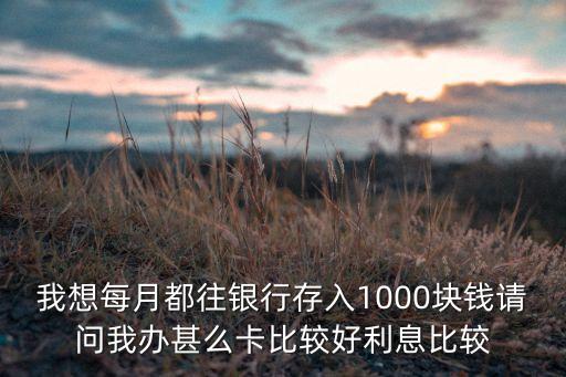 中國銀行存1000辦理什么卡，我想每月都往銀行存入1000塊錢請問我辦甚么卡比較好利息比較