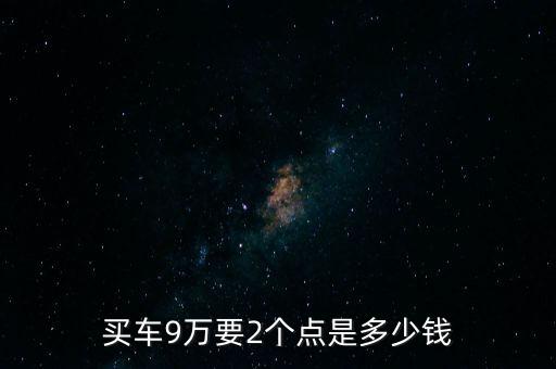 汽車貸款兩個(gè)點(diǎn)是什么，買車9萬要2個(gè)點(diǎn)是多少錢