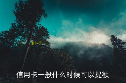 什么時候可以用信用卡提額度，信用卡一般什么時候可以提額