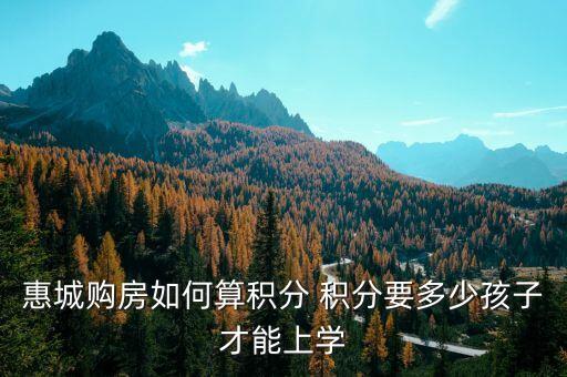 買房積分什么算積分嗎，惠城購房如何算積分 積分要多少孩子才能上學(xué)