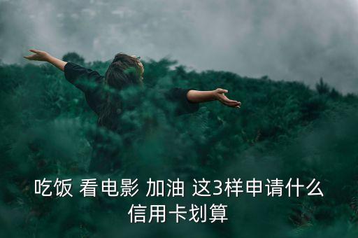 吃飯 看電影 加油 這3樣申請什么信用卡劃算