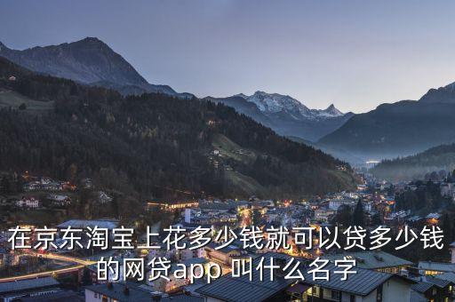 京東能貸款叫什么名字，在京東淘寶上花多少錢就可以貸多少錢的網(wǎng)貸app 叫什么名字