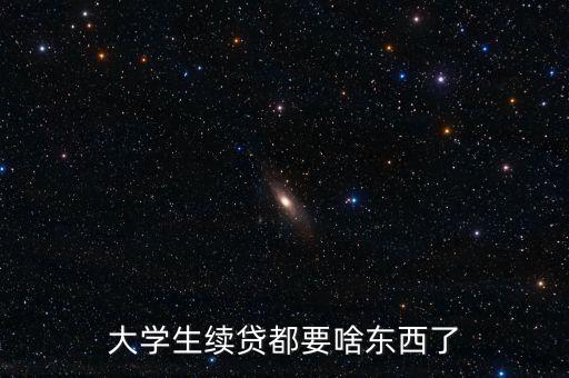 大學(xué)生貸款續(xù)貸要什么手續(xù)，大學(xué)生續(xù)貸都要啥東西了