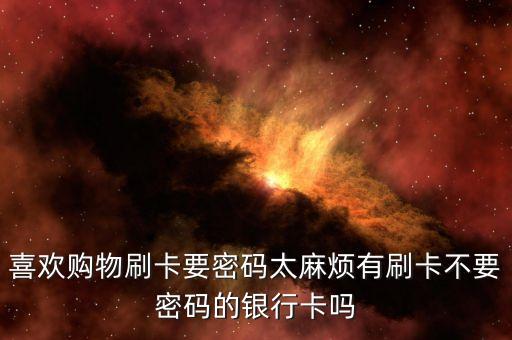 喜歡購物刷卡要密碼太麻煩有刷卡不要密碼的銀行卡嗎