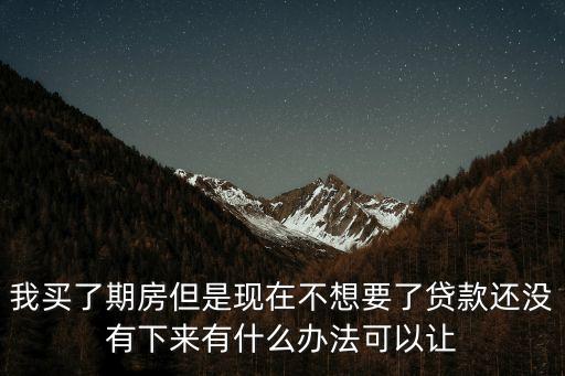 我買了期房但是現(xiàn)在不想要了貸款還沒有下來有什么辦法可以讓