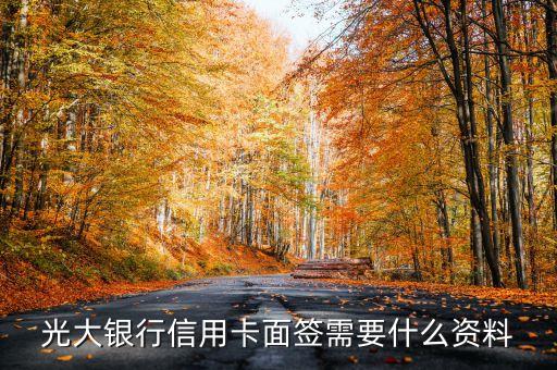 長沙光大面簽需要什么，光大銀行信用卡去面簽需要準(zhǔn)備什么材料 還需要填和網(wǎng)上一樣的資料嘛