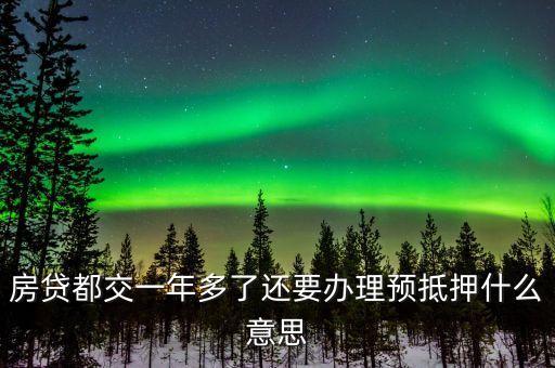 預抵押貸款是什么意思，房貸都交一年多了還要辦理預抵押什么意思