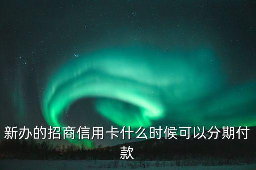 新辦的招商信用卡什么時(shí)候可以分期付款