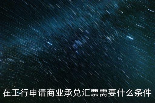 在工行申請商業(yè)承兌匯票需要什么條件
