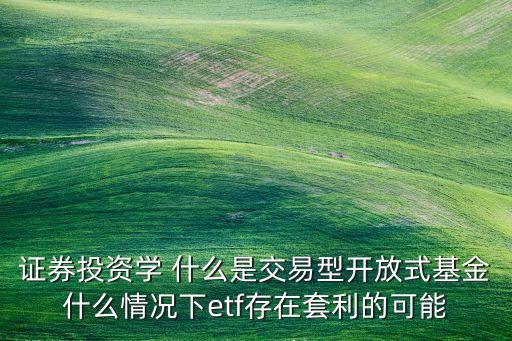 證券投資學(xué) 什么是交易型開放式基金什么情況下etf存在套利的可能