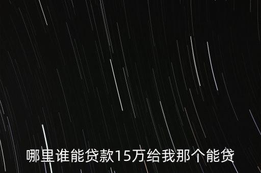 什么貸款能貸15萬，我現(xiàn)在想貸款15萬分15年還請問有什么銀行可以這樣貸我只有