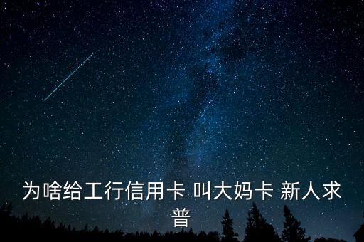 為啥給工行信用卡 叫大媽卡 新人求普