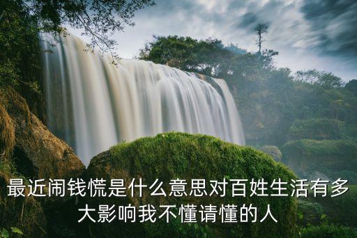 最近鬧錢慌是什么意思對百姓生活有多大影響我不懂請懂的人