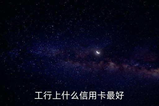 工商什么品種信用卡好，工商銀行那款信用卡好