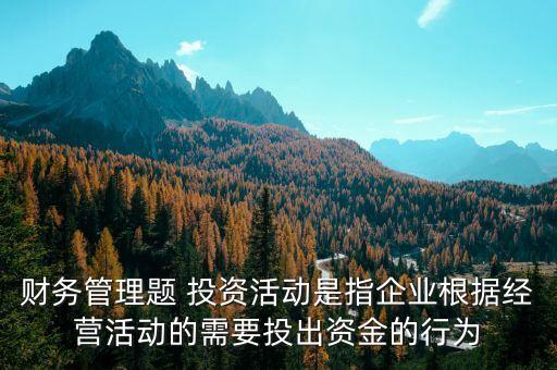 財務(wù)管理題 投資活動是指企業(yè)根據(jù)經(jīng)營活動的需要投出資金的行為