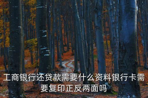 還款賬戶需要什么材料，工商銀行還貸款需要什么資料銀行卡需要復(fù)印正反兩面嗎