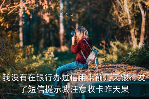 我沒有在銀行辦過信用卡前幾天銀行發(fā)了短信提示我注意收卡昨天果