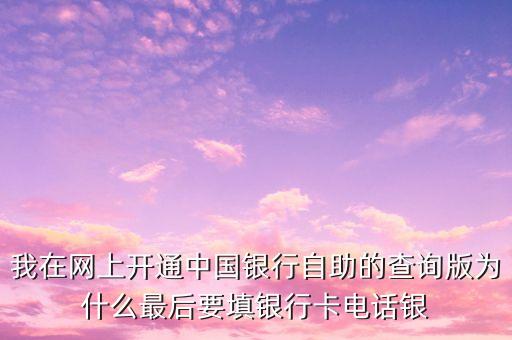 我在網(wǎng)上開(kāi)通中國(guó)銀行自助的查詢(xún)版為什么最后要填銀行卡電話(huà)銀