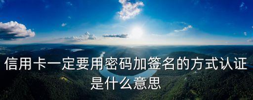 信用卡驗(yàn)證什么意思啊，信用卡一定要用密碼加簽名的方式認(rèn)證是什么意思