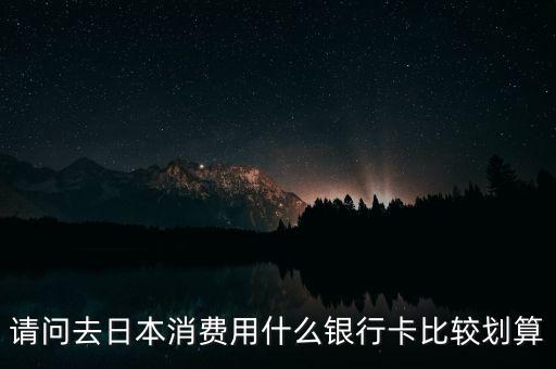 請問去日本消費(fèi)用什么銀行卡比較劃算