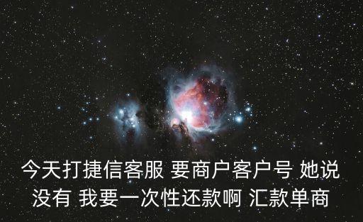 今天打捷信客服 要商戶客戶號 她說沒有 我要一次性還款啊 匯款單商