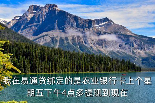 我在易通貸綁定的是農(nóng)業(yè)銀行卡上個(gè)星期五下午4點(diǎn)多提現(xiàn)到現(xiàn)在