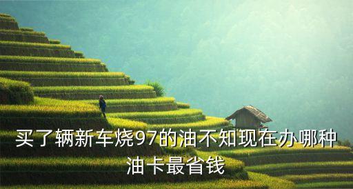 買了輛新車燒97的油不知現(xiàn)在辦哪種油卡最省錢