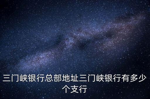 三門(mén)峽銀行總部地址三門(mén)峽銀行有多少個(gè)支行