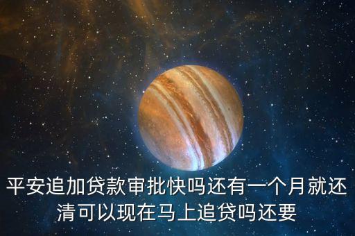 平安追加貸款審批快嗎還有一個(gè)月就還清可以現(xiàn)在馬上追貸嗎還要