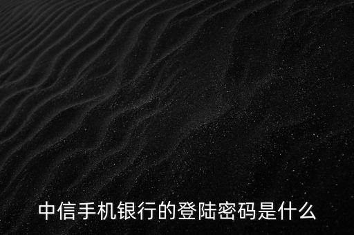 中信手機銀行直接登錄密碼是什么意思，手機銀行登錄密碼是什么