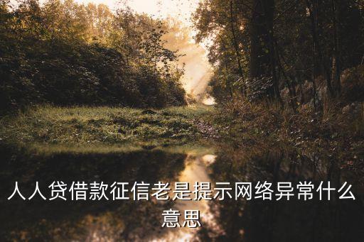 人人貸為什么網(wǎng)絡(luò)異常，人人貸借款征信老是提示網(wǎng)絡(luò)異常什么意思