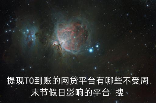 有t 提現(xiàn)的軟件叫什么地方，提現(xiàn)T0到賬的網(wǎng)貸平臺有哪些不受周末節(jié)假日影響的平臺  搜