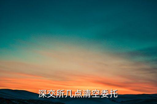 失效委托什么時(shí)候清算，當(dāng)日委托未成交的次日幾點(diǎn)幾分解除委托