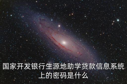 國家開發(fā)銀行生源地助學(xué)貸款信息系統(tǒng)上的密碼是什么