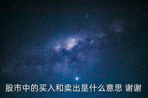 買入賣出是什么意思，股市中的買入和賣出是什么意思 謝謝