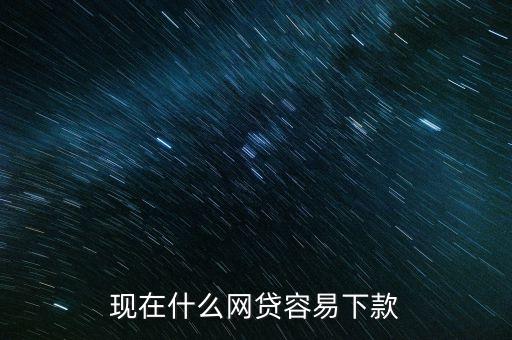 現(xiàn)在什么網(wǎng)貸容易下款