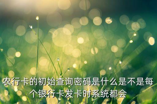 農(nóng)行卡的初始查詢密碼是什么是不是每個銀行卡發(fā)卡時系統(tǒng)都會