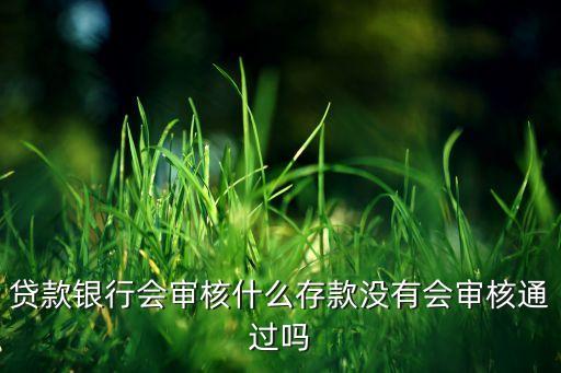 貸款銀行會(huì)審核什么存款沒(méi)有會(huì)審核通過(guò)嗎