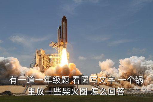 有一道一年級(jí)題 看圖寫文字 一個(gè)鍋里放一些柴火圖 怎么回答