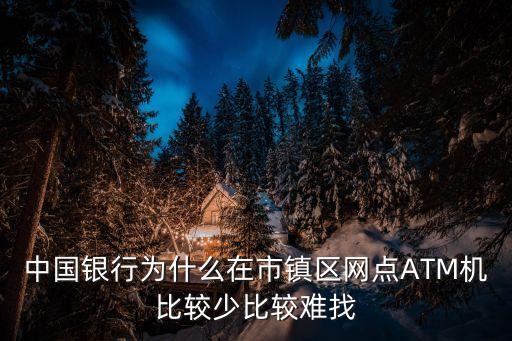 中國銀行為什么在市鎮(zhèn)區(qū)網(wǎng)點(diǎn)ATM機(jī)比較少比較難找
