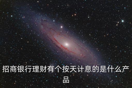 什么收益按天計(jì)算，招商銀行理財(cái)有個(gè)按天計(jì)息的是什么產(chǎn)品