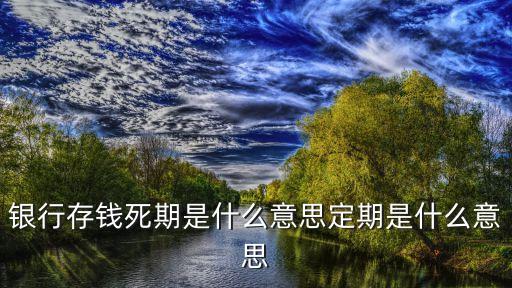 銀行存錢死期是什么意思定期是什么意思