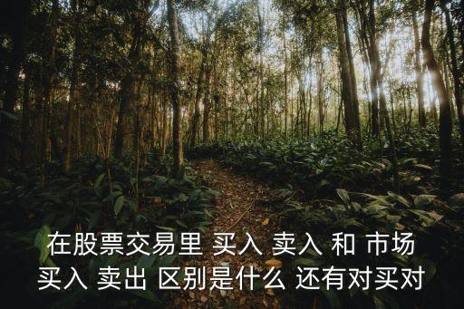 在股票交易里 買(mǎi)入 賣(mài)入 和 市場(chǎng)買(mǎi)入 賣(mài)出 區(qū)別是什么 還有對(duì)買(mǎi)對(duì)