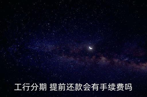 工行分期 提前還款會有手續(xù)費嗎