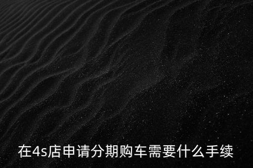 在4s店申請分期購車需要什么手續(xù)