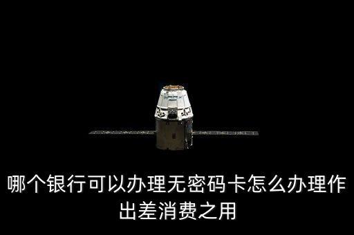 哪個(gè)銀行可以辦理無密碼卡怎么辦理作出差消費(fèi)之用