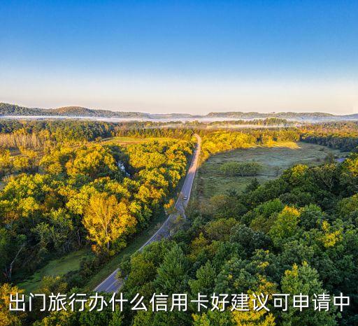 旅游購物用什么信用卡，出門旅行辦什么信用卡好建議可申請中